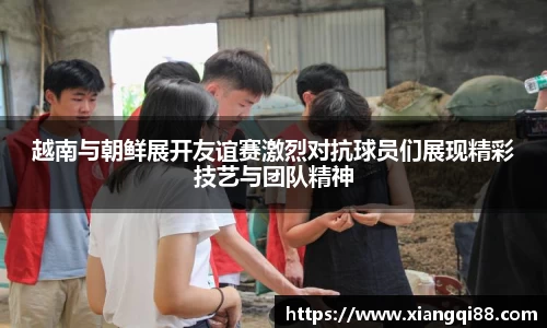 越南与朝鲜展开友谊赛激烈对抗球员们展现精彩技艺与团队精神